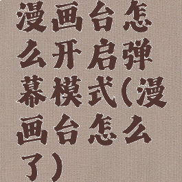 漫画台怎么开启弹幕模式(漫画台怎么了)