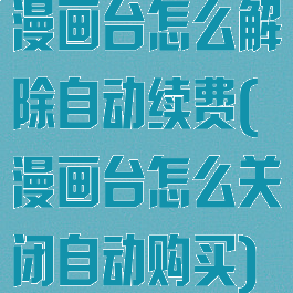 漫画台怎么解除自动续费(漫画台怎么关闭自动购买)