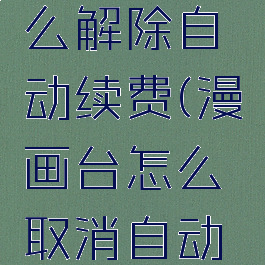 漫画台怎么解除自动续费(漫画台怎么取消自动续费)
