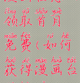 漫画台怎么领取首月免费(如何获得漫画台兑换码)