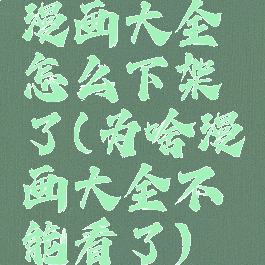 漫画大全怎么下架了(为啥漫画大全不能看了)