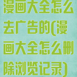 漫画大全怎么去广告的(漫画大全怎么删除浏览记录)
