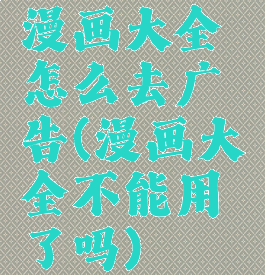 漫画大全怎么去广告(漫画大全不能用了吗)