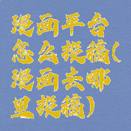 漫画平台怎么投稿(漫画去哪里投稿)