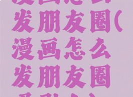 漫画怎么发朋友圈(漫画怎么发朋友圈吸引人)