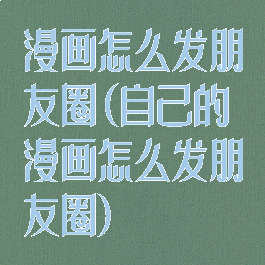 漫画怎么发朋友圈(自己的漫画怎么发朋友圈)