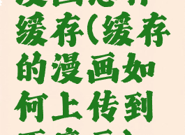 漫画怎样缓存(缓存的漫画如何上传到百度云)