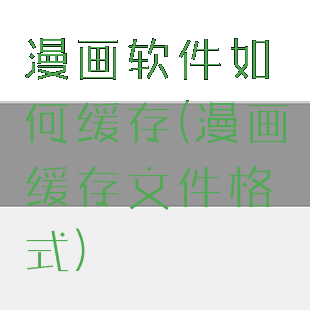 漫画软件如何缓存(漫画缓存文件格式)