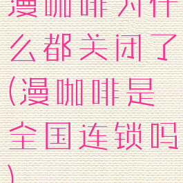 漫咖啡为什么都关闭了(漫咖啡是全国连锁吗)