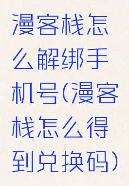 漫客栈怎么解绑手机号(漫客栈怎么得到兑换码)