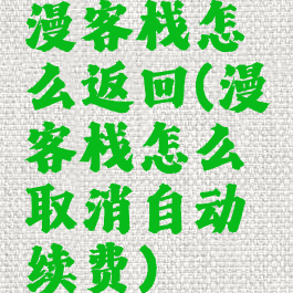 漫客栈怎么返回(漫客栈怎么取消自动续费)