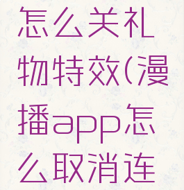 漫播app怎么关礼物特效(漫播app怎么取消连续包月)