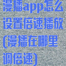漫播app怎么设置倍速播放(漫播在哪里调倍速)