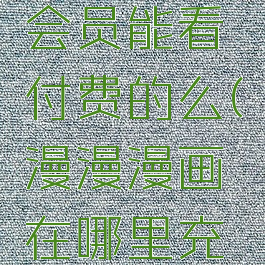 漫漫漫画会员能看付费的么(漫漫漫画在哪里充会员)