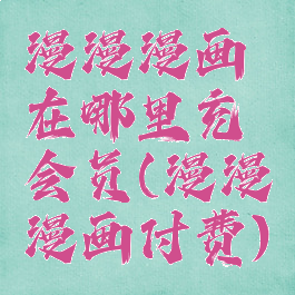 漫漫漫画在哪里充会员(漫漫漫画付费)