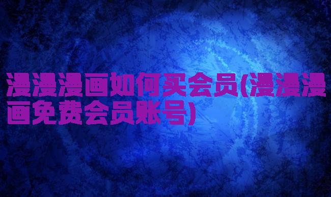 漫漫漫画如何买会员(漫漫漫画免费会员账号)