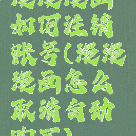 漫漫漫画如何注销账号(漫漫漫画怎么取消自动购买)