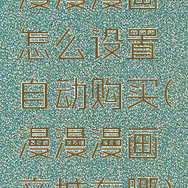 漫漫漫画怎么设置自动购买(漫漫漫画商城在哪)