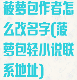 菠萝包作者怎么改名字(菠萝包轻小说联系地址)