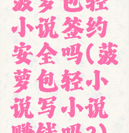 菠萝包轻小说签约安全吗(菠萝包轻小说写小说赚钱吗?)