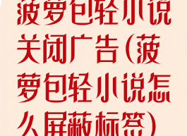 菠萝包轻小说关闭广告(菠萝包轻小说怎么屏蔽标签)