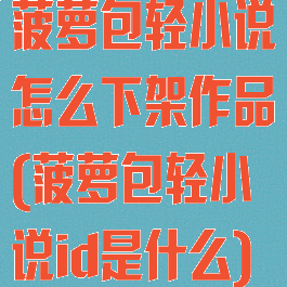 菠萝包轻小说怎么下架作品(菠萝包轻小说id是什么)