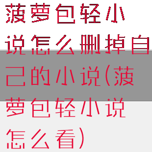 菠萝包轻小说怎么删掉自己的小说(菠萝包轻小说怎么看)