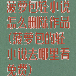 菠萝包轻小说怎么删除作品(菠萝包的轻小说去哪里看免费)