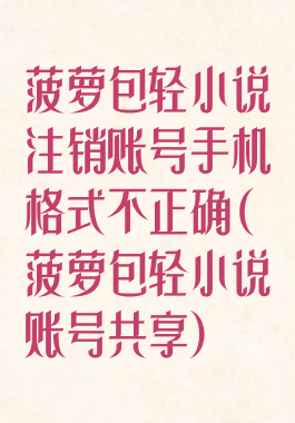 菠萝包轻小说注销账号手机格式不正确(菠萝包轻小说账号共享)