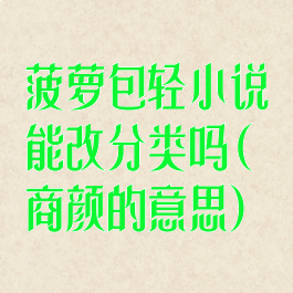 菠萝包轻小说能改分类吗(商颜的意思)