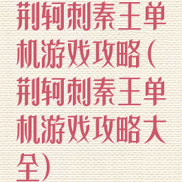 荆轲刺秦王单机游戏攻略(荆轲刺秦王单机游戏攻略大全)