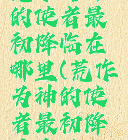 荒作为神的使者最初降临在哪里(荒作为神的使者最初降落在哪里)