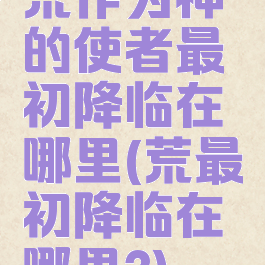 荒作为神的使者最初降临在哪里(荒最初降临在哪里?)