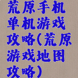 荒原手机单机游戏攻略(荒原游戏地图攻略)