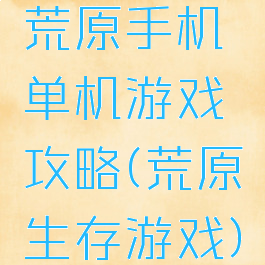 荒原手机单机游戏攻略(荒原生存游戏)