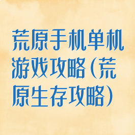 荒原手机单机游戏攻略(荒原生存攻略)