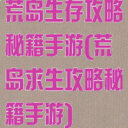 荒岛生存攻略秘籍手游(荒岛求生攻略秘籍手游)