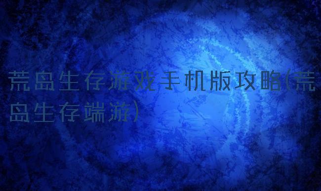 荒岛生存游戏手机版攻略(荒岛生存端游)