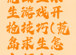 荒岛生求生游戏开枪技巧(荒岛求生怎么打火)