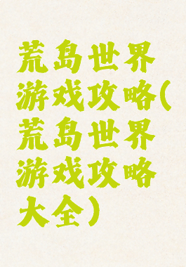 荒岛世界游戏攻略(荒岛世界游戏攻略大全)