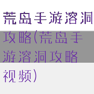 荒岛手游溶洞攻略(荒岛手游溶洞攻略视频)