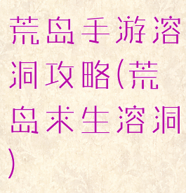 荒岛手游溶洞攻略(荒岛求生溶洞)