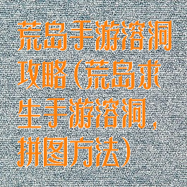 荒岛手游溶洞攻略(荒岛求生手游溶洞,拼图方法)