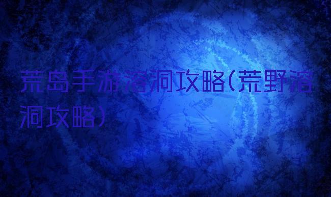 荒岛手游溶洞攻略(荒野溶洞攻略)