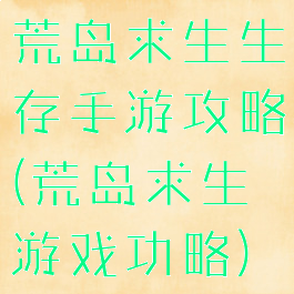 荒岛求生生存手游攻略(荒岛求生游戏功略)