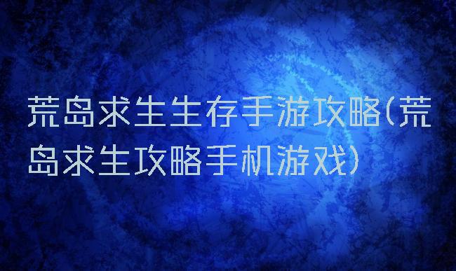 荒岛求生生存手游攻略(荒岛求生攻略手机游戏)