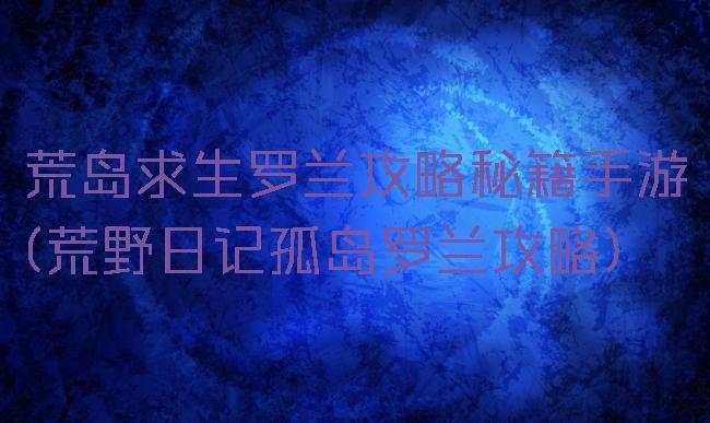荒岛求生罗兰攻略秘籍手游(荒野日记孤岛罗兰攻略)