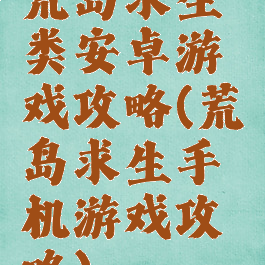 荒岛求生类安卓游戏攻略(荒岛求生手机游戏攻略)