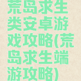 荒岛求生类安卓游戏攻略(荒岛求生端游攻略)