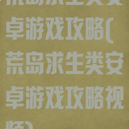 荒岛求生类安卓游戏攻略(荒岛求生类安卓游戏攻略视频)
